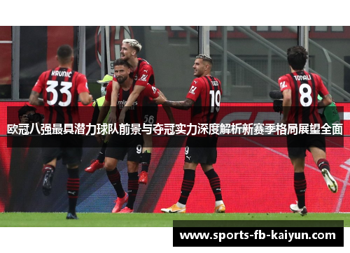 欧冠八强最具潜力球队前景与夺冠实力深度解析新赛季格局展望全面 欧冠八强最具潜力球队前景与夺冠实力深度解析新赛季格局展望全面