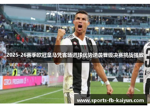 2025-26赛季欧冠皇马凭客场进球优势逆袭晋级决赛挑战强敌 2025-26赛季欧冠皇马凭客场进球优势逆袭晋级决赛挑战强敌