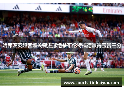 哈弗茨英超客场关键进球绝杀布伦特福德赢得宝贵三分