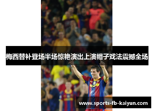 梅西替补登场半场惊艳演出上演帽子戏法震撼全场 梅西替补登场半场惊艳演出上演帽子戏法震撼全场