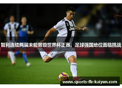 智利连续两届未能晋级世界杯正赛，足球强国地位面临挑战