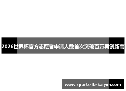 2026世界杯官方志愿者申请人数首次突破百万再创新高
